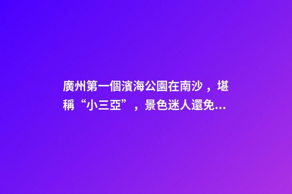 廣州第一個濱海公園在南沙，堪稱“小三亞”，景色迷人還免費